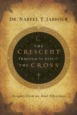 The Crescent Through the Eyes of the Cross: Insights from an Arab Christian - Jabbour, Nabeel, Dr.