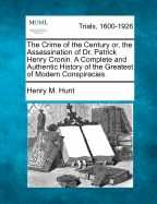 The Crime of the Century; Or, the Assassination of Dr. Patrick Henry Cronin. a Complete and Authentic History of the Greatest of Modern Conspiracies