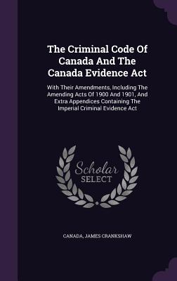 The Criminal Code Of Canada And The Canada Evidence Act: With Their Amendments, Including The Amending Acts Of 1900 And 1901, And Extra Appendices Containing The Imperial Criminal Evidence Act - Canada (Creator), and Crankshaw, James