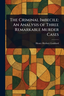 The Criminal Imbecile: An Analysis of Three Remarkable Murder Cases - Goddard, Henry Herbert