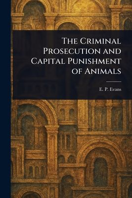 The Criminal Prosecution and Capital Punishment of Animals - Evans, E P (Edward Payson)