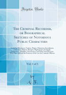 The Criminal Recorder, or Biographical Sketches of Notorious Public Characters, Vol. 3 of 3: Including Murderers, Traitors, Pirates, Mutineers, Incendiaries, Defrauders, Rioters, Sharpers, Highwaymen, Footpads, Pickpockets, Swindlers, Extortioners, and OT