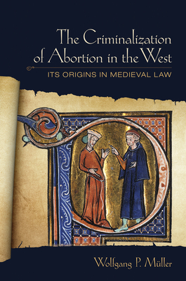 The Criminalization of Abortion in the West: Its Origins in Medieval Law - Mller, Wolfgang P.