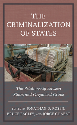 The Criminalization of States: The Relationship Between States and Organized Crime - Rosen, Jonathan D (Contributions by), and Bagley, Bruce (Contributions by), and Chabat, Jorge (Contributions by)