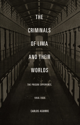 The Criminals of Lima and Their Worlds: The Prison Experience, 1850-1935 - Aguirre, Carlos