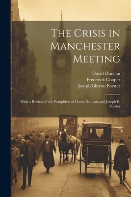 The Crisis in Manchester Meeting: With a Review of the Pamphlets of David Duncan and Joseph B. Forster - Cooper, Frederick, and Duncan, David, and Forster, Joseph Binyon