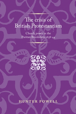 The Crisis of British Protestantism: Church Power in the Puritan Revolution, 1638-44 - Powell, Hunter