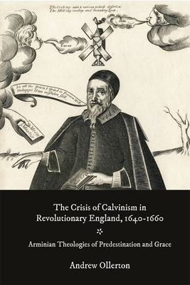 The Crisis of Calvinism in Revolutionary England, 1640-1660: Arminian Theologies of Predestination and Grace - Ollerton, Andrew, Dr.