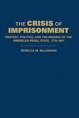 The Crisis of Imprisonment: Protest, Politics, and the Making of the American Penal State, 1776-1941 - McLennan, Rebecca M.
