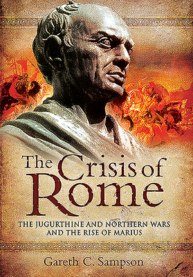 The Crisis of Rome: The Jugurthine and Northern Wars and the Rise of Marius - Sampson, Gareth C