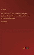 The Criticism of the Fourth Gospel; Eight Lectures On the Morse Foundation, Delivered in the Union Seminary: in large print