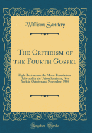 The Criticism of the Fourth Gospel: Eight Lectures on the Morse Foundation, Delivered in the Union Seminary, New York in October and November, 1904 (Classic Reprint)
