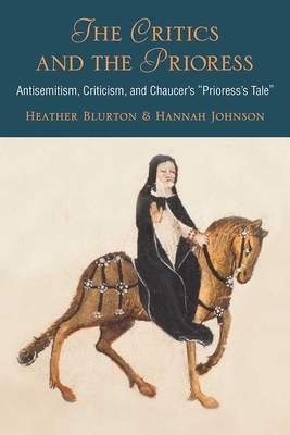 The Critics and the Prioress: Antisemitism, Criticism, and Chaucer's Prioress's Tale - Johnson, Hannah, and Blurton, Heather