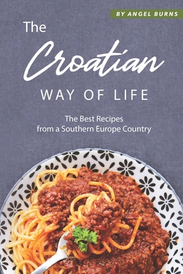 The Croatian Way of Life: The Best Recipes from a Southern Europe Country - Burns, Angel