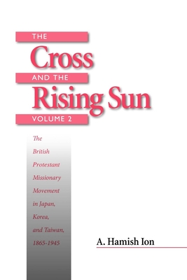 The Cross and the Rising Sun: The British Protestant Missionary Movement in Japan, Korea and Taiwan, 1865-1945 - Ion, A Hamish