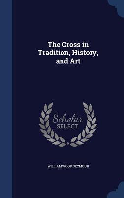 The Cross in Tradition, History, and Art - Seymour, William Wood