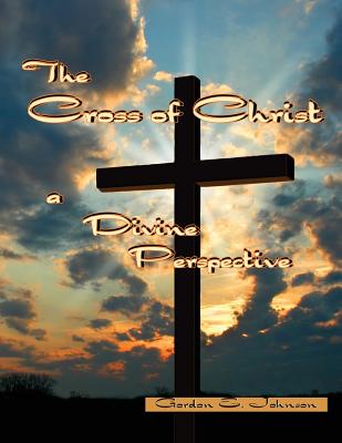 The Cross of Christ: a Divine Perspective - Johnson, Gordon E