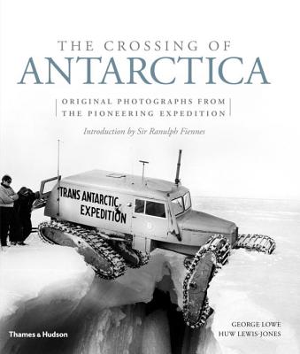The Crossing of Antarctica: Original Photographs from the Epic Journey that Fulfilled Shackleton's Dream - Lowe, George, and Lewis-Jones, Huw