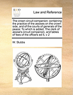 The Crown Circuit Companion; Containing the Practice of the Assises on the Crown Side, ... by W. Stubbs, and G. Talmash, ... the Fourth Edition