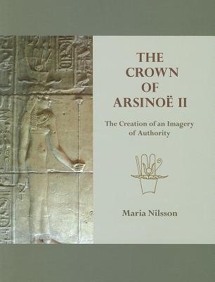 The Crown of Arsino II: The Creation of an Image of Authority - Nilsson, Maria