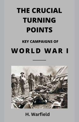 The Crucial Turning Points: Key Campaigns of World War I - Warfield, H