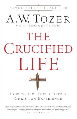 The Crucified Life: How to Live Out a Deeper Christian Experience - Tozer, A W, and Snyder, James L, Dr. (Editor)