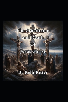 The Crucifixion and Death of Jesus Christ - Ritter, Kelli