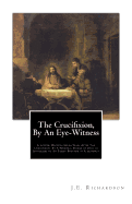 The Crucifixion, By An Eye-Witness: A Letter Written Seven Years After the Crucifixion, By a Personal Friend of Jesus in Jerusalem, to an Esseer Brother in Alexandria
