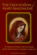 The Crucifixion of Mary Magdalene: The Historical Tradition of the First Apostle and the Ancient Church's Campaign to Suppress It