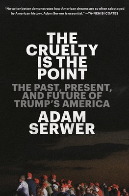 The Cruelty Is the Point: The Past, Present, and Future of Trump's America - Serwer, Adam