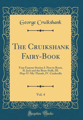 The Cruikshank Fairy-Book, Vol. 4: Four Famous Stories; I. Puss in Boots, II. Jack and the Bean-Stalk, III. Hop-O'-My-Thumb, IV. Cinderella (Classic Reprint) - Cruikshank, George