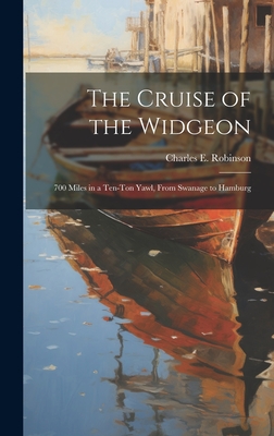 The Cruise of the Widgeon: 700 Miles in a Ten-Ton Yawl, From Swanage to Hamburg - Robinson, Charles E