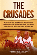 The Crusades: A Captivating Guide to the Military Expeditions During the Middle Ages That Departed from Europe with the Goal to Free Jerusalem and Aid Christianity in the Holy Land