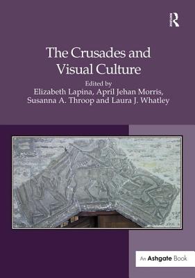 The Crusades and Visual Culture - Lapina, Elizabeth (Editor), and Morris, April Jehan (Editor), and Whatley, Laura J (Editor)