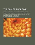 The Cry of the Poor: Being the True and Faithful Account of a Three Months Tour Amongst the Pariahs of the Kingdoms, of England, Scotland, and Ireland, During the Last Half Year of the Nineteenth Century (Classic Reprint)