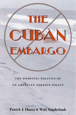 The Cuban Embargo: The Domestic Politics of an American Foreign Policy - Haney, Patrick, and Vanderbush, Walt (Contributions by)