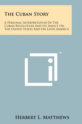 The Cuban Story: A Personal Interpretation Of The Cuban Revolution And Its Impact On The United States And On Latin America - Matthews, Herbert L