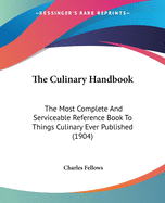 The Culinary Handbook: The Most Complete And Serviceable Reference Book To Things Culinary Ever Published (1904)