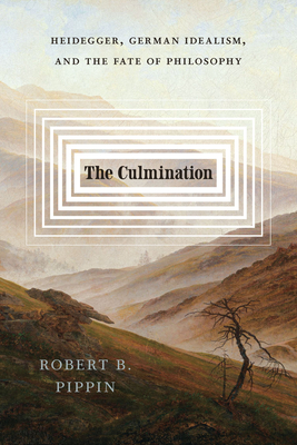 The Culmination: Heidegger, German Idealism, and the Fate of Philosophy - Pippin, Robert B