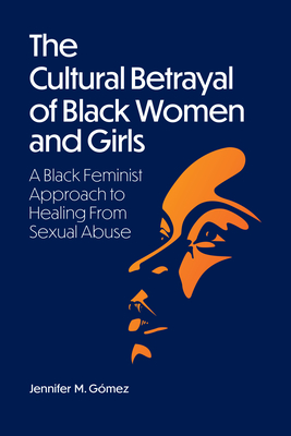 The Cultural Betrayal of Black Women and Girls: A Black Feminist Approach to Healing from Sexual Abuse - Gmez, Jennifer M