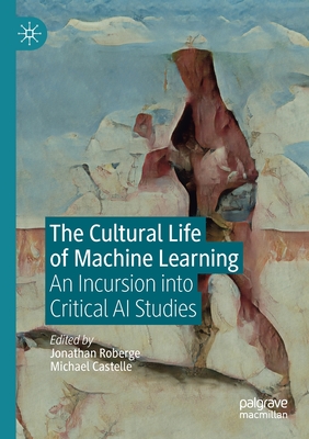 The Cultural Life of Machine Learning: An Incursion into Critical AI Studies - Roberge, Jonathan (Editor), and Castelle, Michael (Editor)