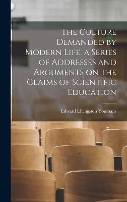 The Culture Demanded by Modern Life. a Series of Addresses and Arguments on the Claims of Scientific Education - Youmans, Edward Livingston