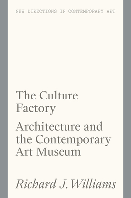 The Culture Factory: Architecture and the Contemporary Art Museum - Williams, Richard J.