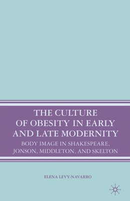 The Culture of Obesity in Early and Late Modernity: Body Image in Shakespeare, Jonson, Middleton, and Skelton - Levy-Navarro, E