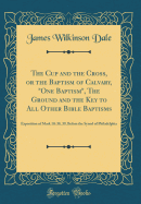 The Cup and the Cross, or the Baptism of Calvary, "one Baptism," the Ground and the Key to All Other Bible Baptisms: Exposition of Mark 10: 38, 39, Before the Synod of Philadelphia (Classic Reprint)