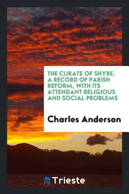 The Curate of Shyre. a Record of Parish Reform, with Its Attendant Religious and Social Problems - Anderson, Charles