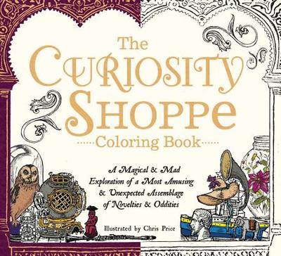 The Curiosity Shoppe Coloring Book: A Magical and Mad Exploration of a Most Amusing and Unexpected Assemblage of Novelties and Oddities - Price, Chris