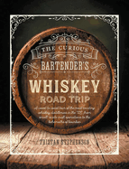 The Curious Bartender's Whiskey Road Trip: A Coast to Coast Tour of the Most Exciting Whiskey Distilleries in the Us, from Small-Scale Craft Operations to the Behemoths of Bourbon