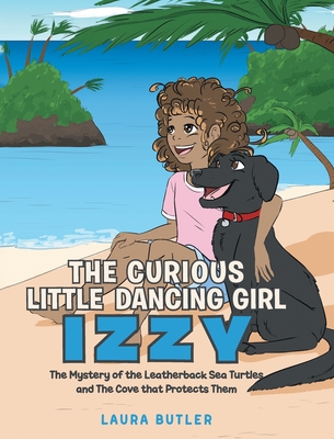 The Curious Little Dancing Girl Izzy: The Mystery of the Leatherback Sea Turtles and The Cove that Protects Them - Butler, Laura