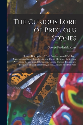 The Curious Lore of Precious Stones; Being a Description of Their Sentiments and Folk Lore, Superstitions, Symbolism, Mysticism, Use in Medicine, Protection, Prevention, Religion, and Divination, Crystal Gazing, Birthstones, Lucky Stones and Talismans... - Kunz, George Frederick 1856-1932